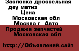 Заслонка дроссельная деу матиз Daewoo Matiz › Цена ­ 5 000 - Московская обл., Москва г. Авто » Продажа запчастей   . Московская обл.